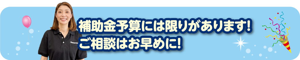 補助金予算には限りがあります！ご相談はお早めに！