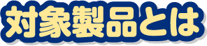 対象製品とは